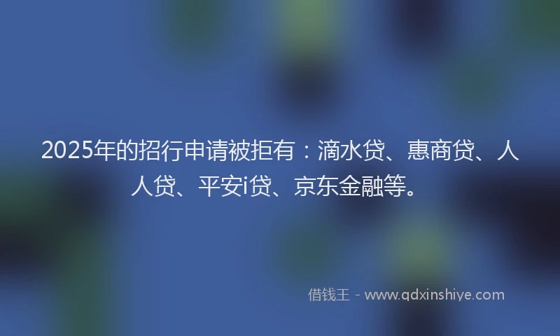 2025年的招行申请被拒有：滴水贷、惠商贷、人人贷、平安i贷、京东金融等。