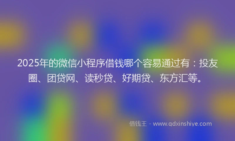 2025年的微信小程序借钱哪个容易通过有：投友圈、团贷网、读秒贷、好期贷、东方汇等。