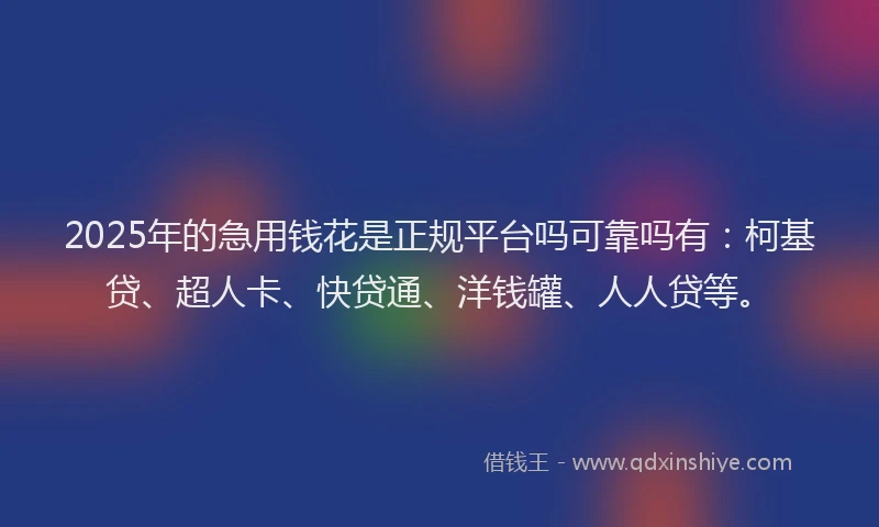 2025年的急用钱花是正规平台吗可靠吗有：柯基贷、超人卡、快贷通、洋钱罐、人人贷等。