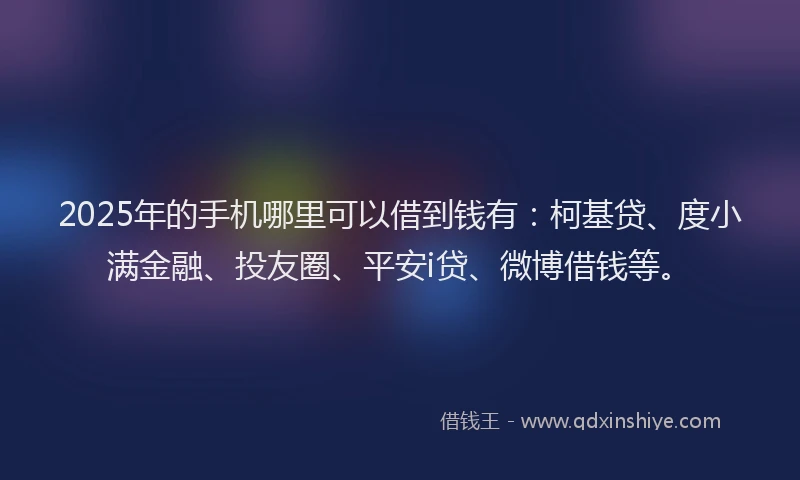 2025年的手机哪里可以借到钱有：柯基贷、度小满金融、投友圈、平安i贷、微博借钱等。