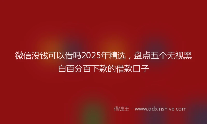 微信没钱可以借吗2025年精选，盘点五个无视黑白百分百下款的借款口子
