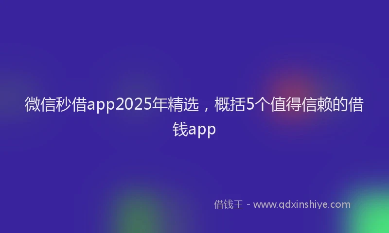 微信秒借app2025年精选，概括5个值得信赖的借钱app