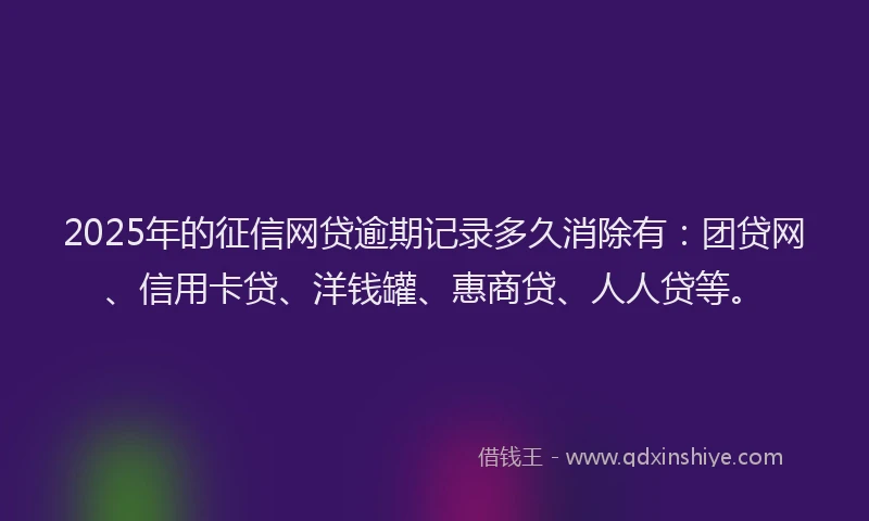 2025年的征信网贷逾期记录多久消除有：团贷网、信用卡贷、洋钱罐、惠商贷、人人贷等。
