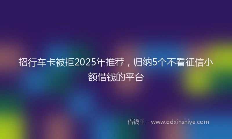 招行车卡被拒2025年推荐，归纳5个不看征信小额借钱的平台
