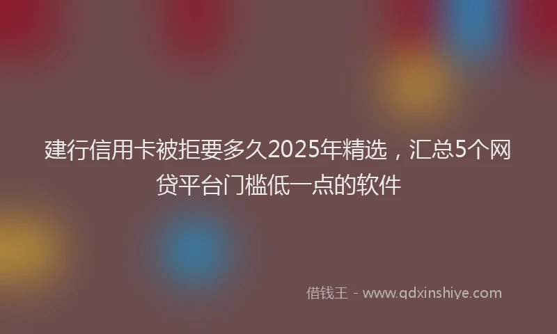 建行信用卡被拒要多久2025年精选，汇总5个网贷平台门槛低一点的软件