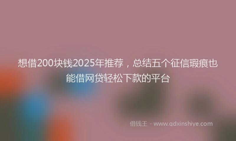想借200块钱2025年推荐，总结五个征信瑕疵也能借网贷轻松下款的平台