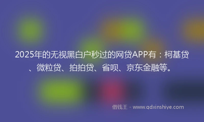 2025年的无视黑白户秒过的网贷APP有：柯基贷、微粒贷、拍拍贷、省呗、京东金融等。