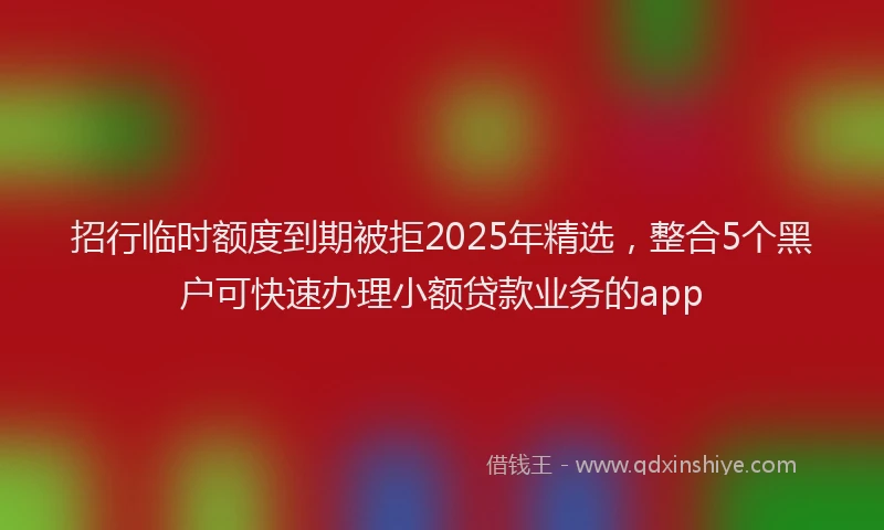招行临时额度到期被拒2025年精选，整合5个黑户可快速办理小额贷款业务的app