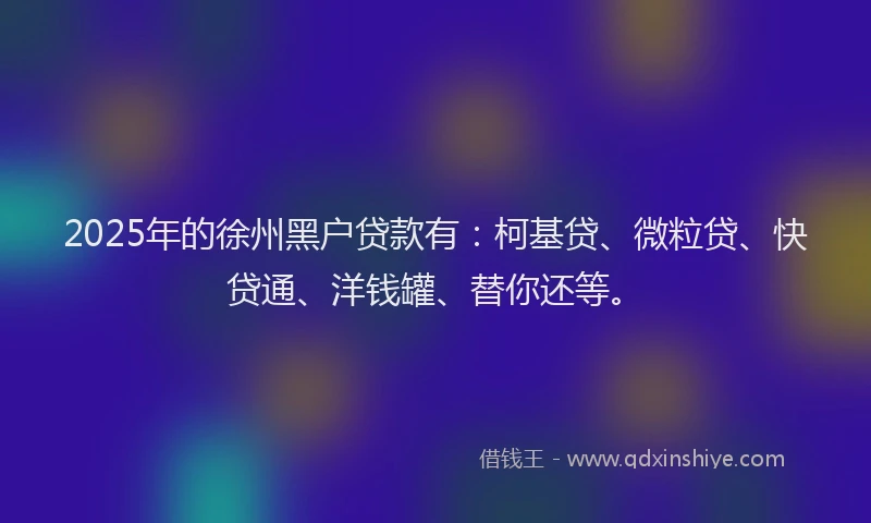 2025年的徐州黑户贷款有：柯基贷、微粒贷、快贷通、洋钱罐、替你还等。
