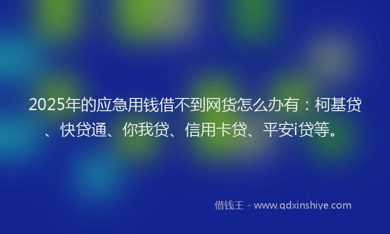 2025年的应急用钱借不到网货怎么办有：柯基贷、快贷通、你我贷、信用卡贷、平安i贷等。