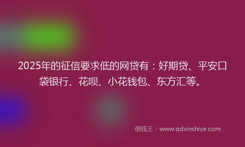 2025年的征信要求低的网贷有：好期贷、平安口袋银行、花呗、小花钱包、东方汇等。