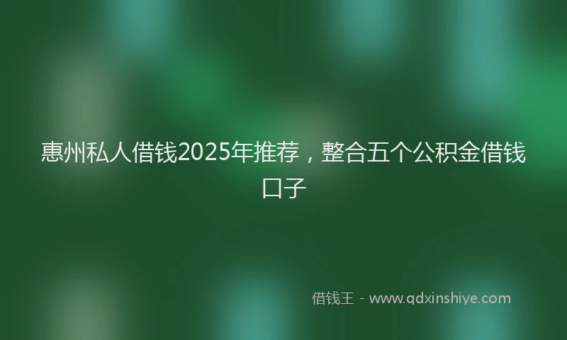 惠州私人借钱2025年推荐，整合五个公积金借钱口子