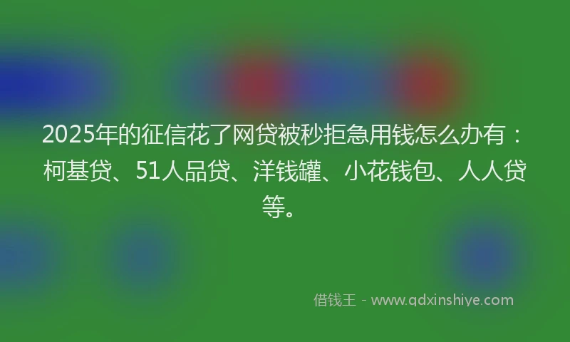 2025年的征信花了网贷被秒拒急用钱怎么办有：柯基贷、51人品贷、洋钱罐、小花钱包、人人贷等。