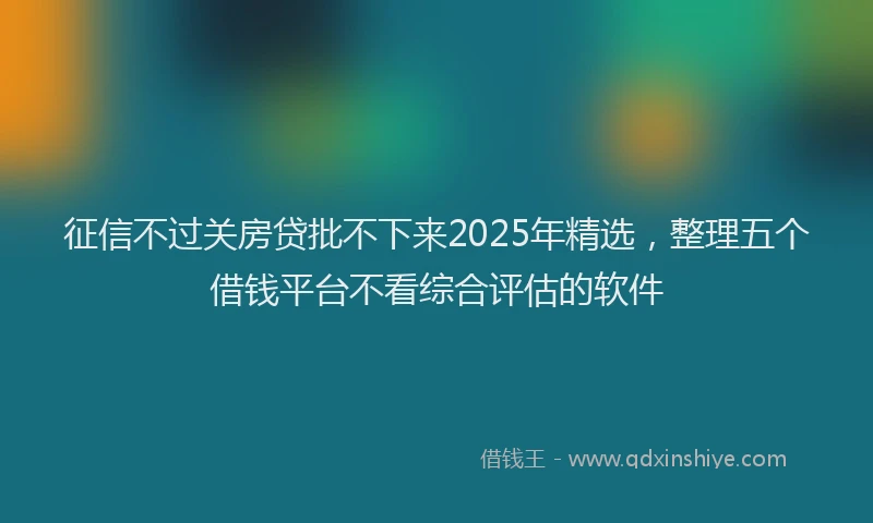 征信不过关房贷批不下来2025年精选，整理五个借钱平台不看综合评估的软件