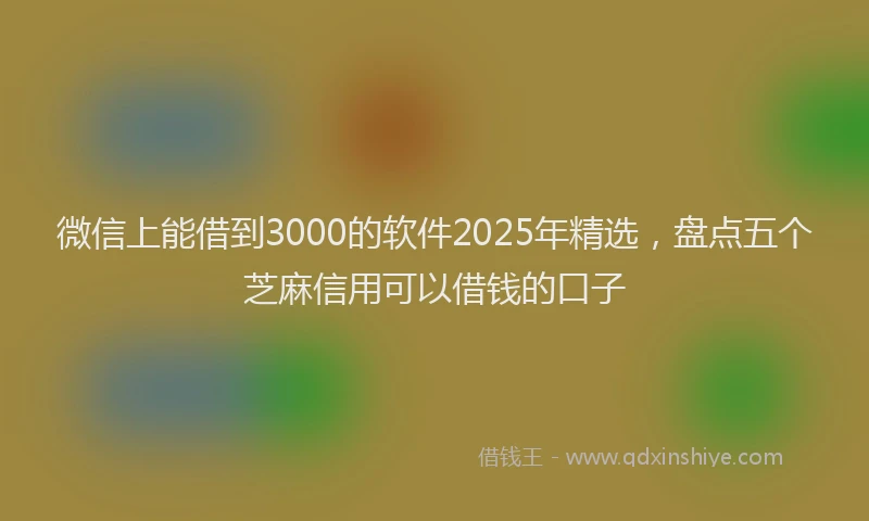 微信上能借到3000的软件2025年精选，盘点五个芝麻信用可以借钱的口子
