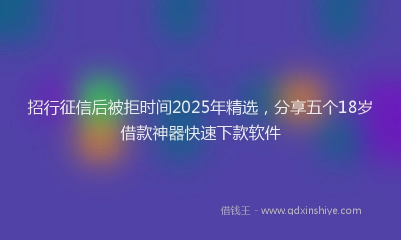 招行征信后被拒时间2025年精选，分享五个18岁借款神器快速下款软件