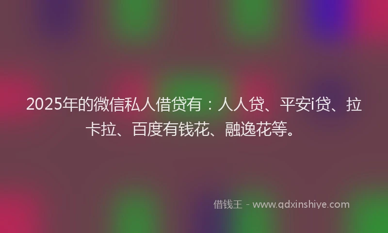 2025年的微信私人借贷有：人人贷、平安i贷、拉卡拉、百度有钱花、融逸花等。
