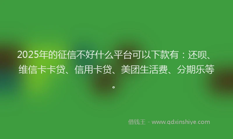 2025年的征信不好什么平台可以下款有：还呗、维信卡卡贷、信用卡贷、美团生活费、分期乐等。