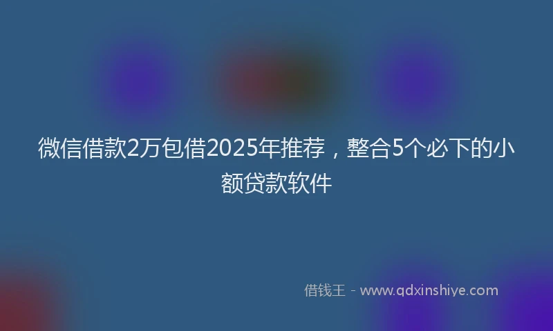 微信借款2万包借2025年推荐，整合5个必下的小额贷款软件