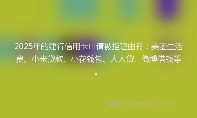 2025年的建行信用卡申请被拒理由有：美团生活费、小米贷款、小花钱包、人人贷、微博借钱等。