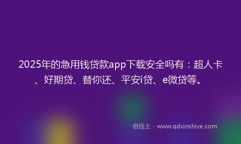 2025年的急用钱贷款app下载安全吗有：超人卡、好期贷、替你还、平安i贷、e微贷等。