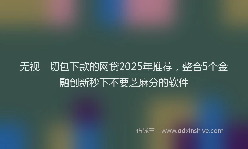 无视一切包下款的网贷2025年推荐，整合5个金融创新秒下不要芝麻分的软件