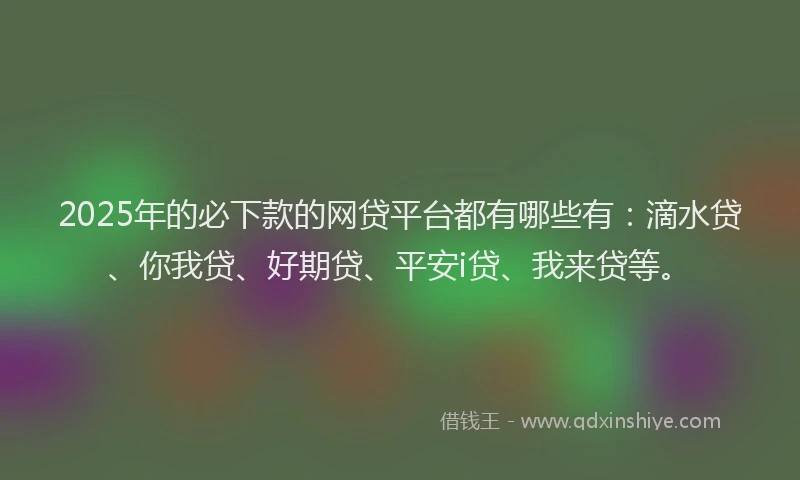 2025年的必下款的网贷平台都有哪些有：滴水贷、你我贷、好期贷、平安i贷、我来贷等。