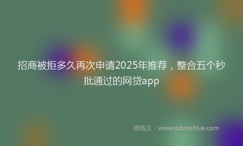 招商被拒多久再次申请2025年推荐，整合五个秒批通过的网贷app