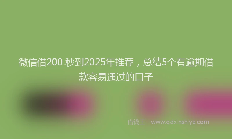 微信借200.秒到2025年推荐，总结5个有逾期借款容易通过的口子
