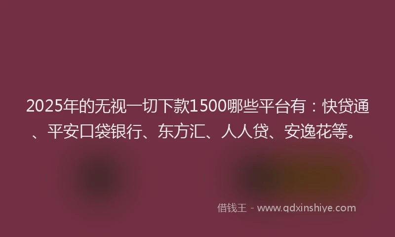 2025年的无视一切下款1500哪些平台有：快贷通、平安口袋银行、东方汇、人人贷、安逸花等。