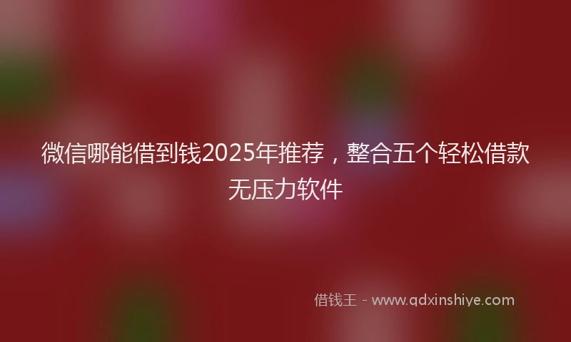 微信哪能借到钱2025年推荐，整合五个轻松借款无压力软件