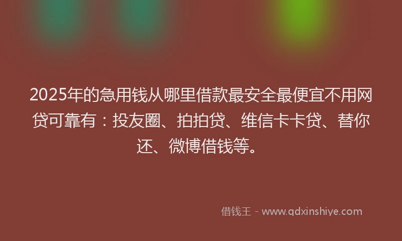 2025年的急用钱从哪里借款最安全最便宜不用网贷可靠有：投友圈、拍拍贷、维信卡卡贷、替你还、微博借钱等。