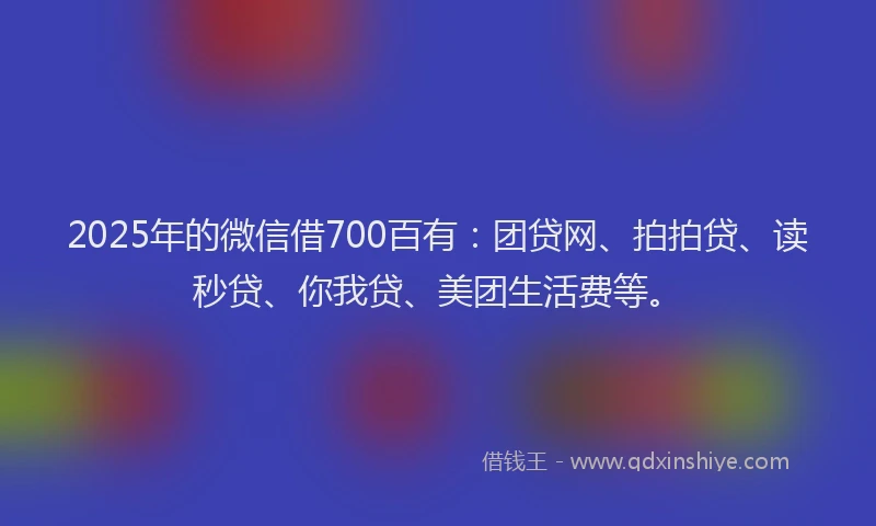 2025年的微信借700百有：团贷网、拍拍贷、读秒贷、你我贷、美团生活费等。