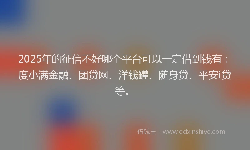 2025年的征信不好哪个平台可以一定借到钱有：度小满金融、团贷网、洋钱罐、随身贷、平安i贷等。