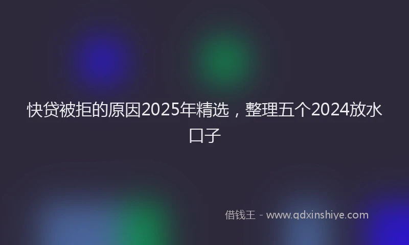 快贷被拒的原因2025年精选，整理五个2024放水口子