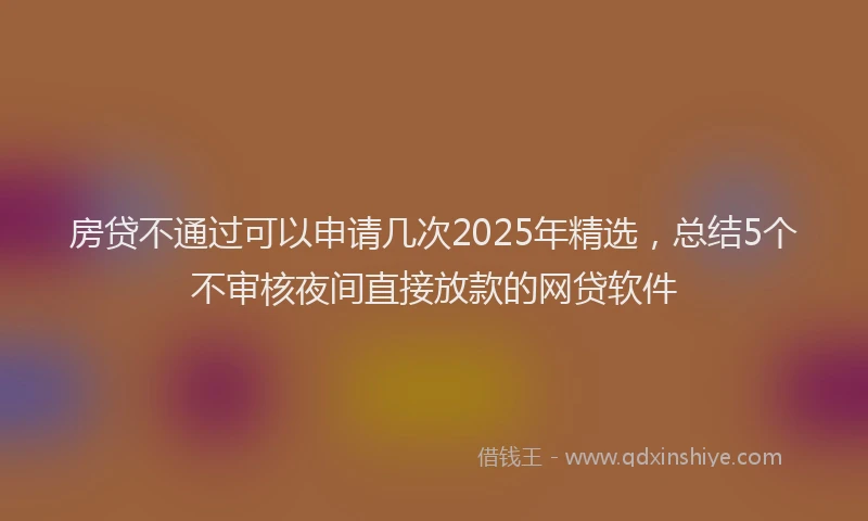 房贷不通过可以申请几次2025年精选，总结5个不审核夜间直接放款的网贷软件