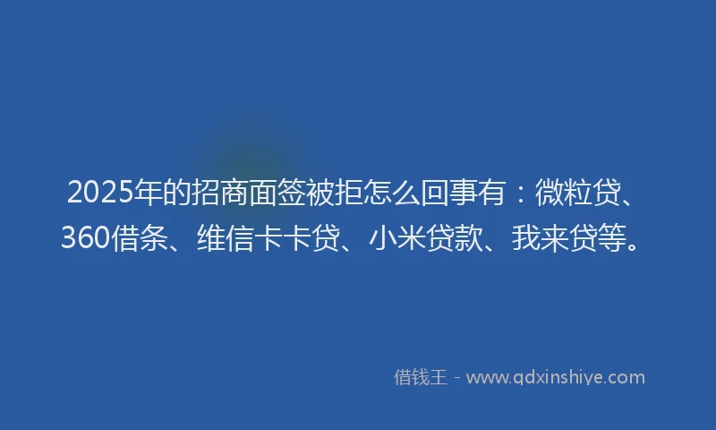 2025年的招商面签被拒怎么回事有：微粒贷、360借条、维信卡卡贷、小米贷款、我来贷等。