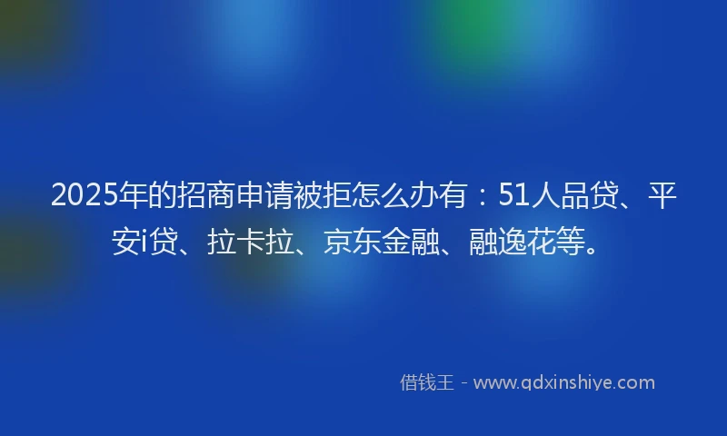 2025年的招商申请被拒怎么办有:51人品贷、平安i贷、拉卡拉、京东金融、融逸花等。