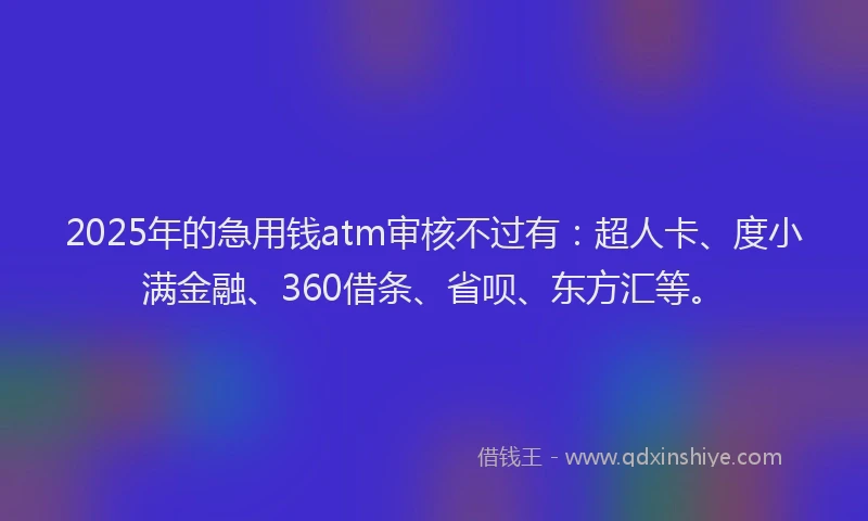 2025年的急用钱atm审核不过有：超人卡、度小满金融、360借条、省呗、东方汇等。