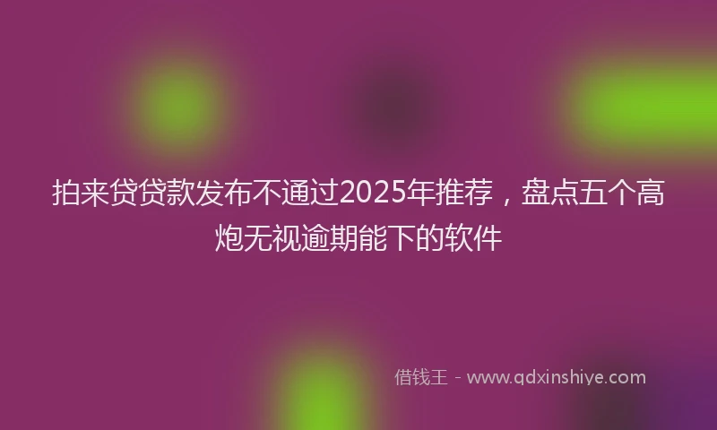 拍来贷贷款发布不通过2025年推荐，盘点五个高炮无视逾期能下的软件