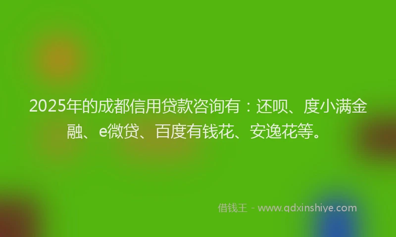2025年的成都信用贷款咨询有：还呗、度小满金融、e微贷、百度有钱花、安逸花等。