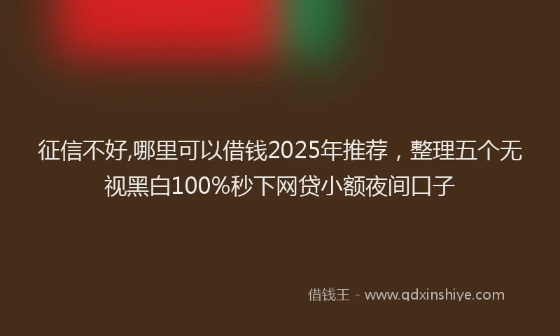 征信不好,哪里可以借钱2025年推荐，整理五个无视黑白100%秒下网贷小额夜间口子