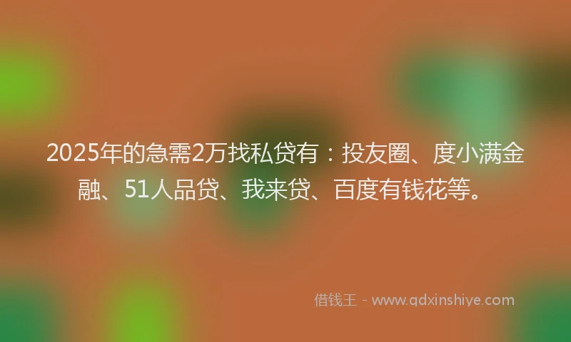 2025年的急需2万找私贷有：投友圈、度小满金融、51人品贷、我来贷、百度有钱花等。
