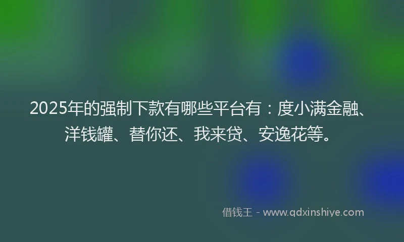 2025年的强制下款有哪些平台有：度小满金融、洋钱罐、替你还、我来贷、安逸花等。