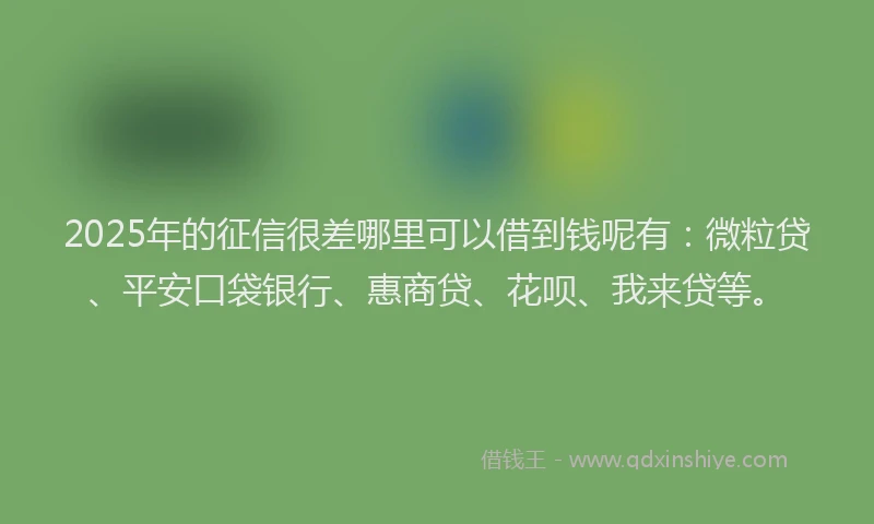 2025年的征信很差哪里可以借到钱呢有：微粒贷、平安口袋银行、惠商贷、花呗、我来贷等。