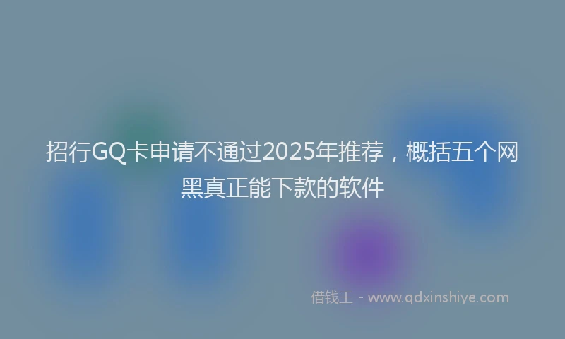 招行GQ卡申请不通过2025年推荐，概括五个网黑真正能下款的软件