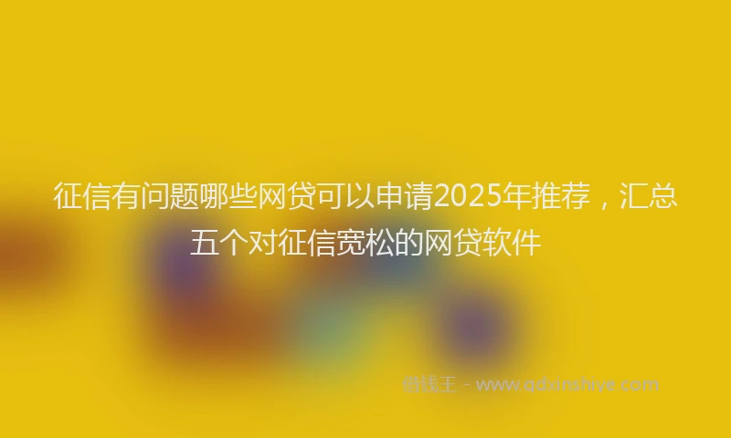 征信有问题哪些网贷可以申请2025年推荐，汇总五个对征信宽松的网贷软件