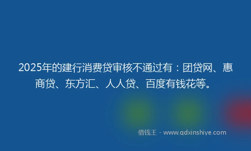 2025年的建行消费贷审核不通过有：团贷网、惠商贷、东方汇、人人贷、百度有钱花等。