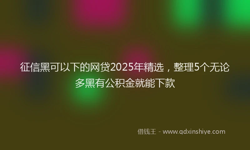 征信黑可以下的网贷2025年精选，整理5个无论多黑有公积金就能下款