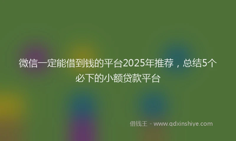 微信一定能借到钱的平台2025年推荐，总结5个必下的小额贷款平台